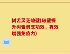 树舌灵芝破壁(破壁提升树舌灵芝功效，有效增强免疫力)