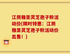 江阴雅圣灵芝孢子粉活动价(限时特惠：江阴雅圣灵芝孢子粉活动价出售！)