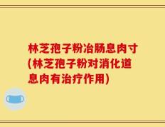 林芝孢子粉冶肠息肉寸(林芝孢子粉对消化道息肉有治疗作用)