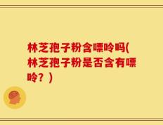 林芝孢子粉含嘌呤吗(林芝孢子粉是否含有嘌呤？)