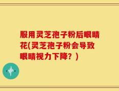 服用灵芝孢子粉后眼睛花(灵芝孢子粉会导致眼睛视力下降？)