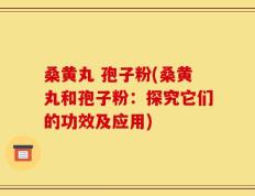 桑黄丸 孢子粉(桑黄丸和孢子粉：探究它们的功效及应用)