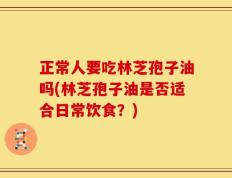 正常人要吃林芝孢子油吗(林芝孢子油是否适合日常饮食？)