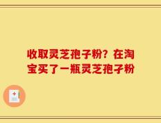 收取灵芝孢子粉？在淘宝买了一瓶灵芝孢孑粉