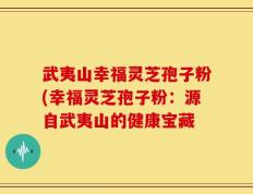 武夷山幸福灵芝孢子粉(幸福灵芝孢子粉：源自武夷山的健康宝藏