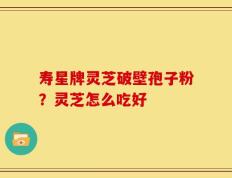寿星牌灵芝破壁孢子粉？灵芝怎么吃好