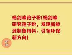杨剑峰孢子粉(杨剑峰研究孢子粉，发现新能源制备材料，引领环保新方向)