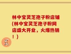 林中宝灵芝孢子粉店铺(林中宝灵芝孢子粉网店盛大开业，火爆热销！)