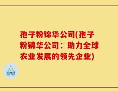 孢子粉锦华公司(孢子粉锦华公司：助力全球农业发展的领先企业)