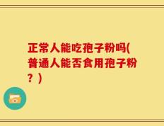 正常人能吃孢子粉吗(普通人能否食用孢子粉？)