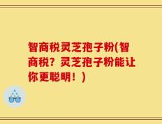 智商税灵芝孢子粉(智商税？灵芝孢子粉能让你更聪明！)