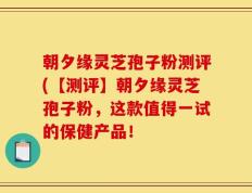 朝夕缘灵芝孢子粉测评(【测评】朝夕缘灵芝孢子粉，这款值得一试的保健产品！