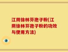 江阴徐林芬孢子粉(江阴徐林芬孢子粉的功效与使用方法)