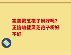 完美灵芝孢子粉好吗？正信破壁灵芝孢子粉好不好