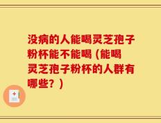 没病的人能喝灵芝孢子粉杯能不能喝 (能喝灵芝孢子粉杯的人群有哪些？)