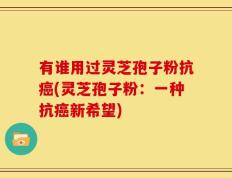 有谁用过灵芝孢子粉抗癌(灵芝孢子粉：一种抗癌新希望)
