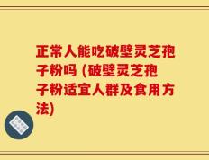 正常人能吃破壁灵芝孢子粉吗 (破壁灵芝孢子粉适宜人群及食用方法)