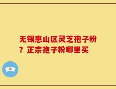 无锡惠山区灵芝孢子粉？正宗孢子粉哪里买