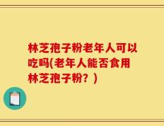 林芝孢子粉老年人可以吃吗(老年人能否食用林芝孢子粉？)