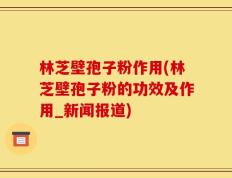 林芝壁孢子粉作用(林芝壁孢子粉的功效及作用_新闻报道)