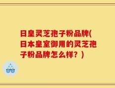 日皇灵芝孢子粉品牌(日本皇室御用的灵芝孢子粉品牌怎么样？)