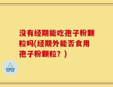 没有经期能吃孢子粉颗粒吗(经期外能否食用孢子粉颗粒？)