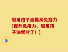 服用孢子油提高免疫力(提升免疫力，服用孢子油就对了！)