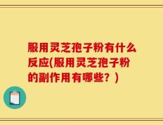 服用灵芝孢子粉有什么反应(服用灵芝孢子粉的副作用有哪些？)