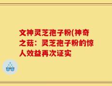 文神灵芝孢子粉(神奇之菇：灵芝孢子粉的惊人效益再次证实