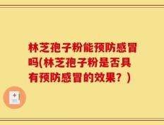 林芝孢子粉能预防感冒吗(林芝孢子粉是否具有预防感冒的效果？)