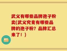 武义有哪些品牌孢子粉卖(武义究竟有哪些品牌的孢子粉？品牌汇总来了！)