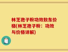 林芝孢子粉功效敖东价格(林芝孢子粉：功效与价格详解)