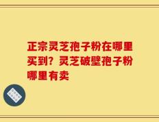 正宗灵芝孢子粉在哪里买到？灵芝破壁孢子粉哪里有卖