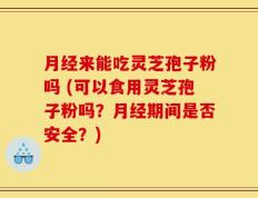 月经来能吃灵芝孢子粉吗 (可以食用灵芝孢子粉吗？月经期间是否安全？)