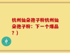杭州仙朵孢子粉杭州仙朵孢子粉：下一个爆品？)