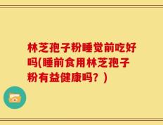 林芝孢子粉睡觉前吃好吗(睡前食用林芝孢子粉有益健康吗？)