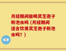 月经期间能喝灵芝孢子粉泡水吗 (月经期间适合饮用灵芝孢子粉泡水吗？)