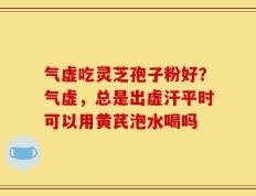 气虚吃灵芝孢子粉好？气虚，总是出虚汗平时可以用黄芪泡水喝吗