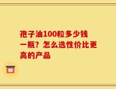 孢子油100粒多少钱一瓶？怎么选性价比更高的产品