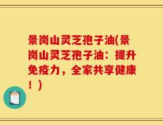 景岗山灵芝孢子油(景岗山灵芝孢子油：提升免疫力，全家共享健康！)