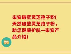 柒安破壁灵芝孢子粉(天然破壁灵芝孢子粉，助您健康护航—柒安产品介绍)