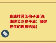 森康牌灵芝孢子油(森康牌灵芝孢子油：保健养生的理想选择)