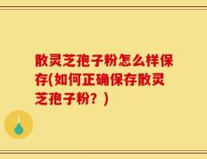 散灵芝孢子粉怎么样保存(如何正确保存散灵芝孢子粉？)