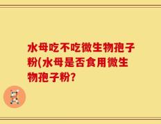 水母吃不吃微生物孢子粉(水母是否食用微生物孢子粉？