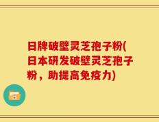 日牌破壁灵芝孢子粉(日本研发破壁灵芝孢子粉，助提高免疫力)