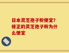 日本灵芝孢子粉便宜？修正的灵芝孢子粉为什么便宜