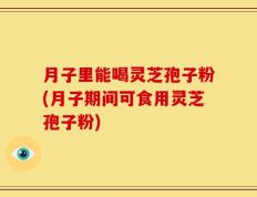 月子里能喝灵芝孢子粉(月子期间可食用灵芝孢子粉)
