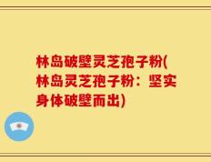 林岛破壁灵芝孢子粉(林岛灵芝孢子粉：坚实身体破壁而出)