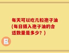 每天可以吃几粒孢子油(每日摄入孢子油的合适数量是多少？)