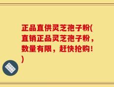 正品直供灵芝孢子粉(直销正品灵芝孢子粉，数量有限，赶快抢购！)